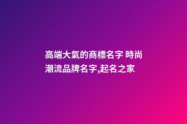 高端大氣的商標名字 時尚潮流品牌名字,起名之家